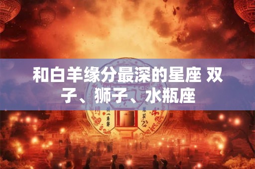 和白羊缘分最深的星座 双子、狮子、水瓶座