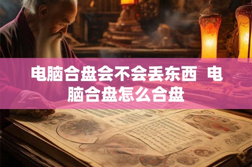 电脑合盘会不会丢东西  电脑合盘怎么合盘