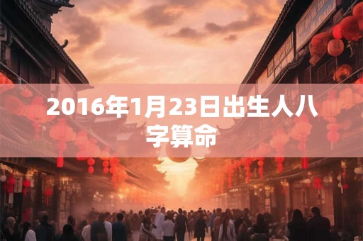 2016年1月23日出生人八字算命