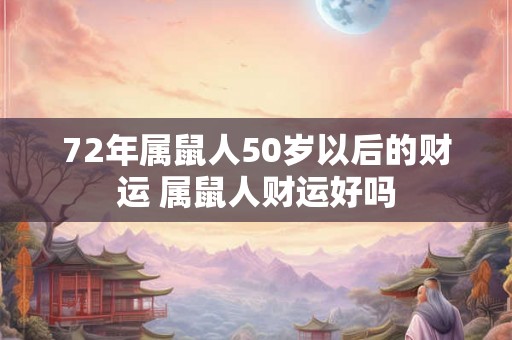 72年属鼠人50岁以后的财运 属鼠人财运好吗 72年属鼠人50岁以后的财运 属鼠人财运好吗