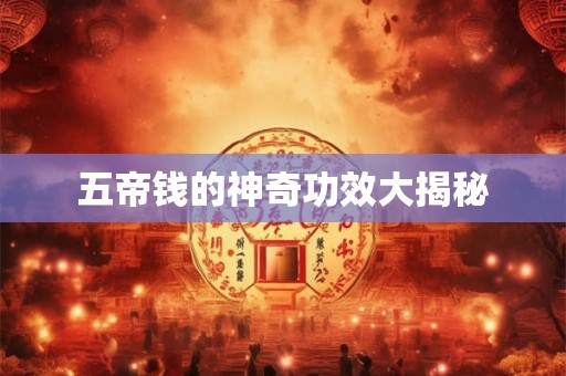 五帝钱的神奇功效大揭秘 五帝钱的神奇功效大揭秘