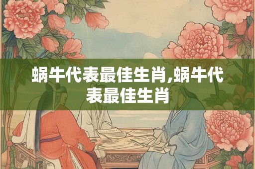 蜗牛代表最佳生肖,蜗牛代表最佳生肖
