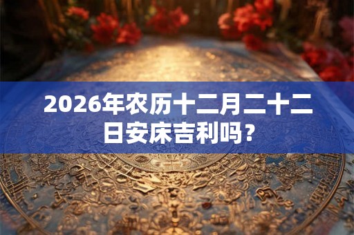 2026年农历十二月二十二日安床吉利吗? 2026年农历十二月二十二日安床吉利吗?