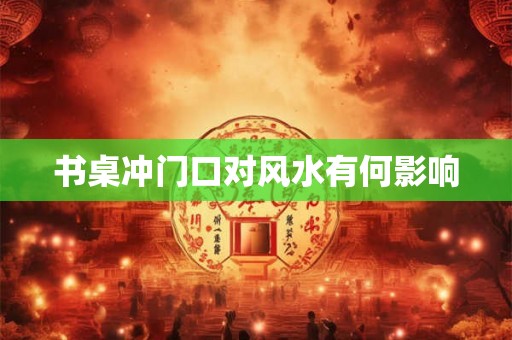 书桌冲门口对风水有何影响