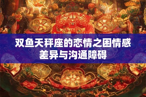 双鱼天秤座的恋情之困情感差异与沟通障碍