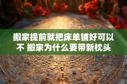 搬家提前就把床单铺好可以不 搬家为什么要带新枕头 搬家提前就把床单铺好可以不 搬家为什么要带新枕头