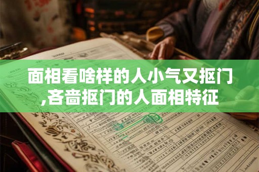 面相看啥样的人小气又抠门,吝啬抠门的人面相特征