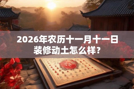 2026年农历十一月十一日装修动土怎么样？