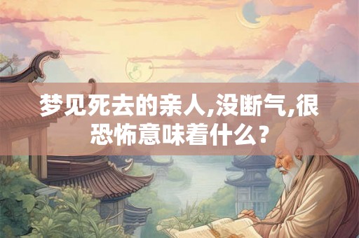 梦见死去的亲人,没断气,很恐怖意味着什么？