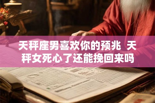 天秤座男喜欢你的预兆  天秤女死心了还能挽回来吗