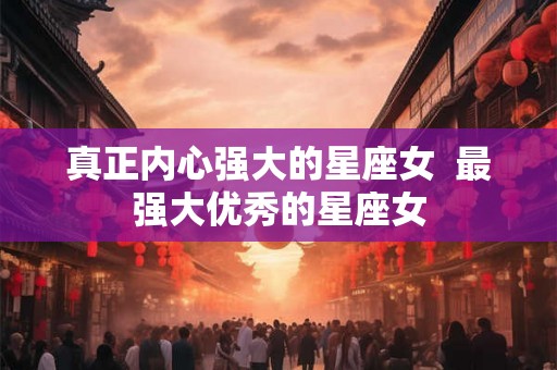 真正内心强大的星座女  最强大优秀的星座女