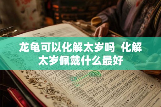 龙龟可以化解太岁吗  化解太岁佩戴什么最好