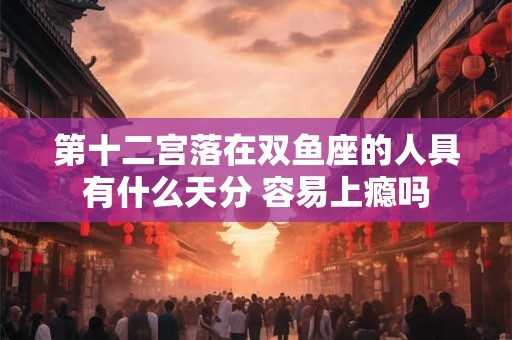 第十二宫落在双鱼座的人具有什么天分 容易上瘾吗