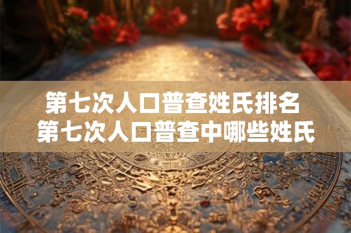 第七次人口普查姓氏排名 第七次人口普查中哪些姓氏排名靠前