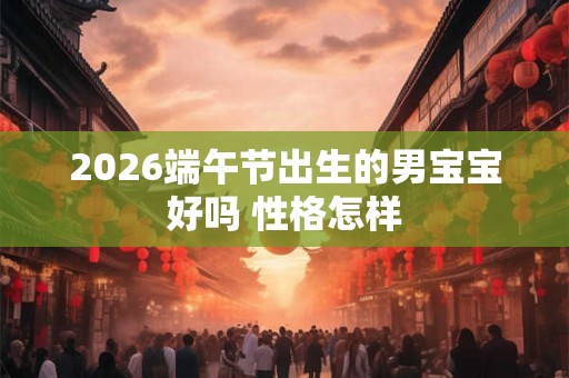 2026端午节出生的男宝宝好吗 性格怎样