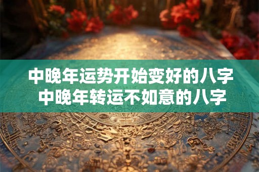 中晚年运势开始变好的八字 中晚年转运不如意的八字