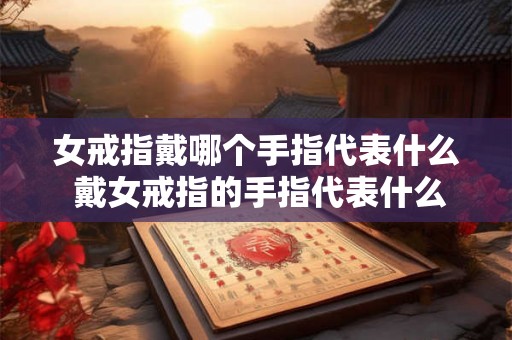 女戒指戴哪个手指代表什么 戴女戒指的手指代表什么