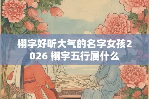 栩字好听大气的名字女孩2026 栩字五行属什么