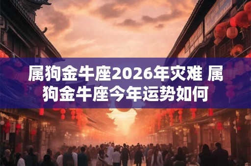 属狗金牛座2026年灾难 属狗金牛座今年运势如何
