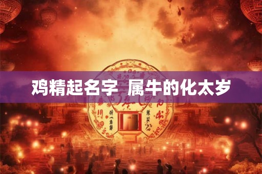 鸡精起名字 属牛的化太岁 鸡精起名字 属牛的化太岁
