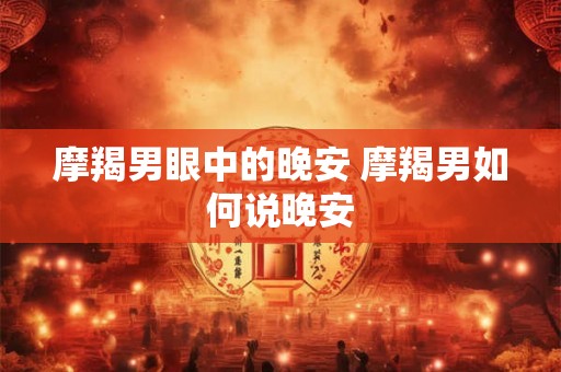 摩羯男眼中的晚安 摩羯男如何说晚安