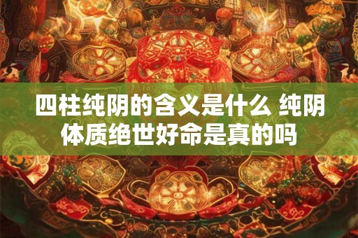 四柱纯阴的含义是什么 纯阴体质绝世好命是真的吗