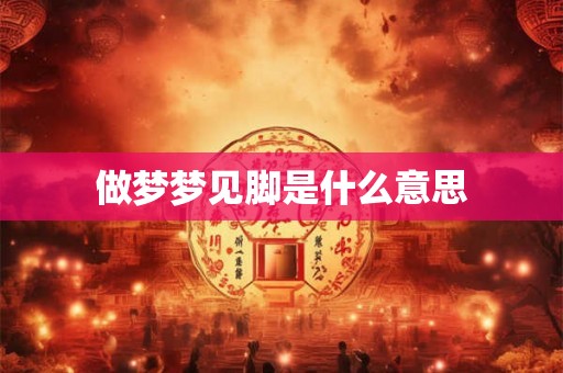 做梦梦见脚是什么意思