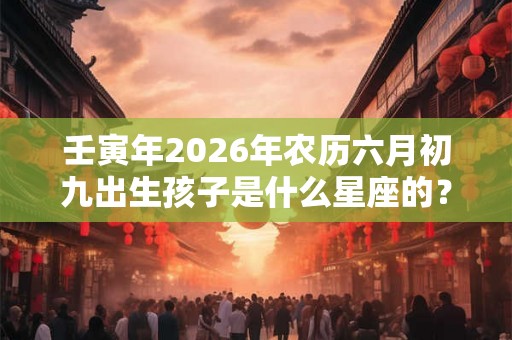 壬寅年2026年农历六月初九出生孩子是什么星座的？