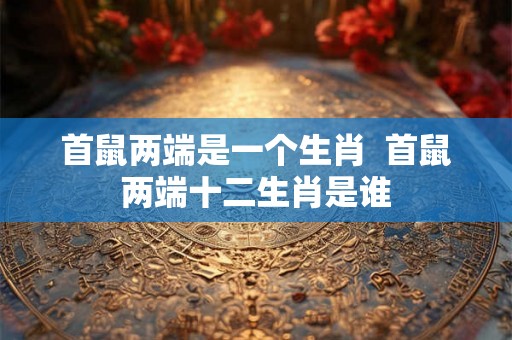 首鼠两端是一个生肖  首鼠两端十二生肖是谁