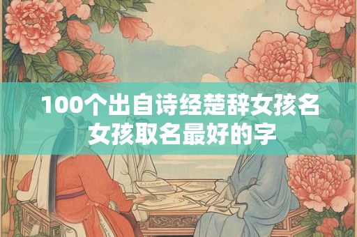 100个出自诗经楚辞女孩名 女孩取名最好的字