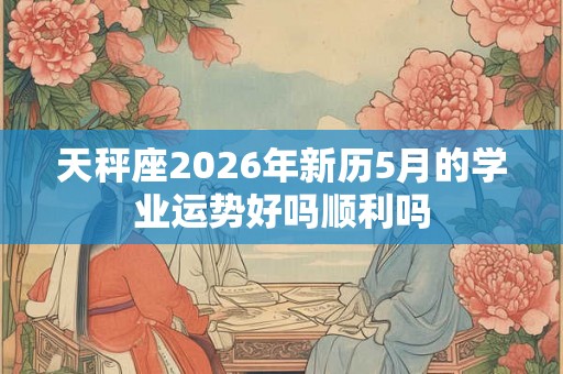 天秤座2026年新历5月的学业运势好吗顺利吗