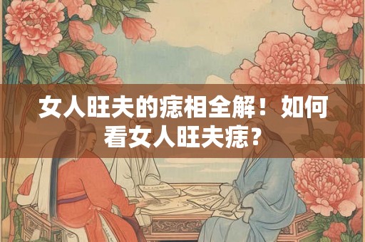 女人旺夫的痣相全解！如何看女人旺夫痣？