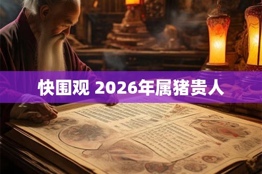 快围观 2026年属猪贵人 快围观 2026年属猪贵人