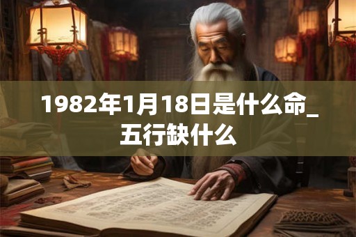 1982年1月18日是什么命_五行缺什么