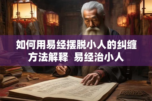 如何用易经摆脱小人的纠缠方法解释  易经治小人