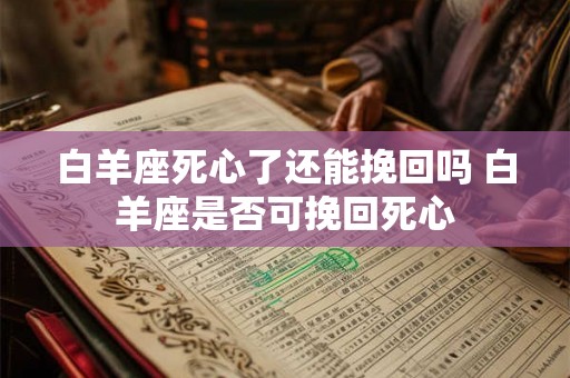 白羊座死心了还能挽回吗 白羊座是否可挽回死心