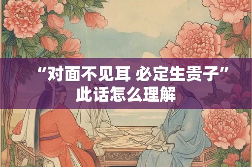 “对面不见耳 必定生贵子”此话怎么理解 “对面不见耳 必定生贵子”此话怎么理解