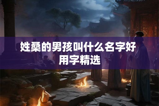 姓桑的男孩叫什么名字好 用字精选