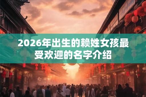 2026年出生的赖姓女孩最受欢迎的名字介绍 2026年出生的赖姓女孩最受欢迎的名字介绍
