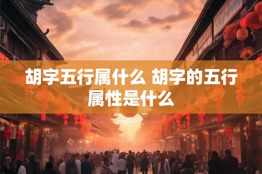 胡字五行属什么 胡字的五行属性是什么
