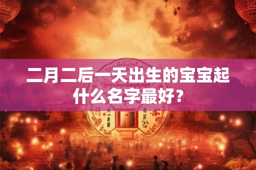 二月二后一天出生的宝宝起什么名字最好？
