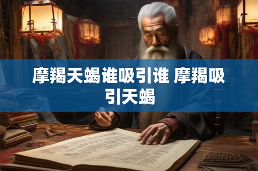 摩羯天蝎谁吸引谁 摩羯吸引天蝎