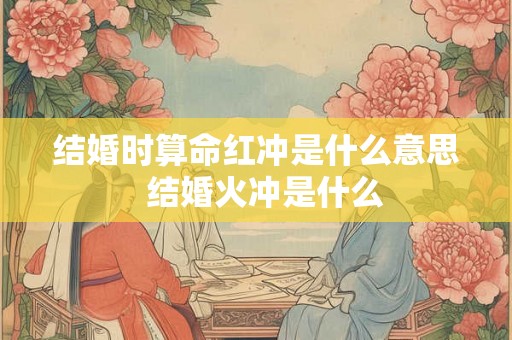 结婚时算命红冲是什么意思  结婚火冲是什么