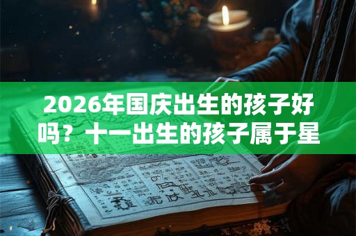2026年国庆出生的孩子好吗？十一出生的孩子属于星座，性格如何？