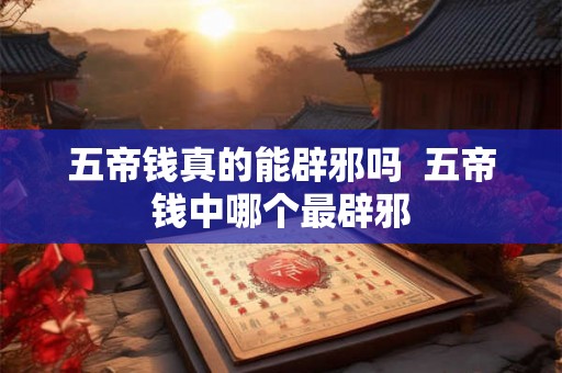 五帝钱真的能辟邪吗  五帝钱中哪个最辟邪