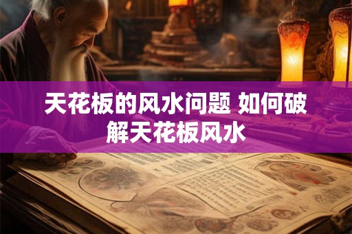 天花板的风水问题 如何破解天花板风水 天花板的风水问题 如何破解天花板风水