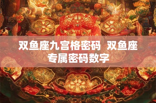 双鱼座九宫格密码 双鱼座专属密码数字 双鱼座九宫格密码 双鱼座专属密码数字