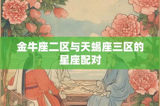 金牛座二区与天蝎座三区的星座配对