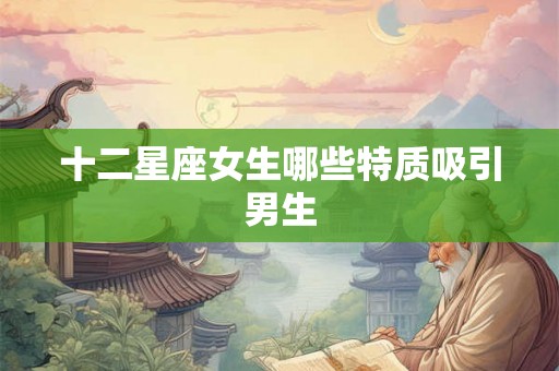 十二星座女生哪些特质吸引男生 十二星座女生哪些特质吸引男生