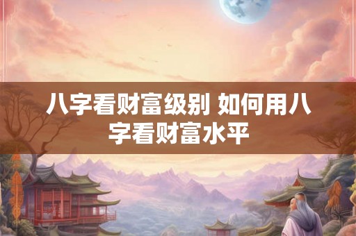 八字看财富级别 如何用八字看财富水平